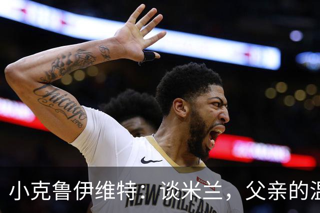 小克鲁伊维特：谈米兰，父亲的温暖故事如同阳光