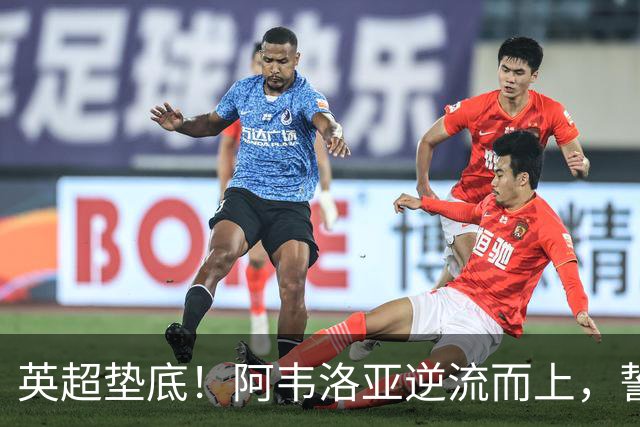 英超垫底！阿韦洛亚逆流而上，誓要迎来首胜